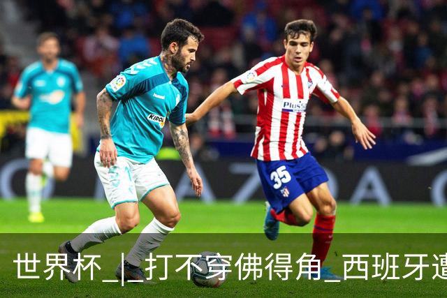 世界杯 | 打不穿佛得角 西班牙遭遇“系统局”?