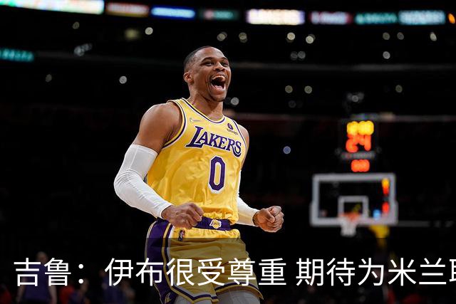 吉鲁：伊布很受尊重 期待为米兰取得伟大的成就